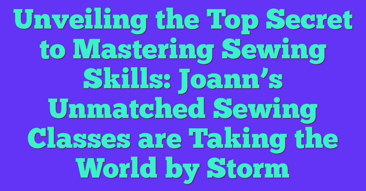 Unveiling the Top Secret to Mastering Sewing Skills: Joann’s Unmatched Sewing Classes are Taking the World by Storm