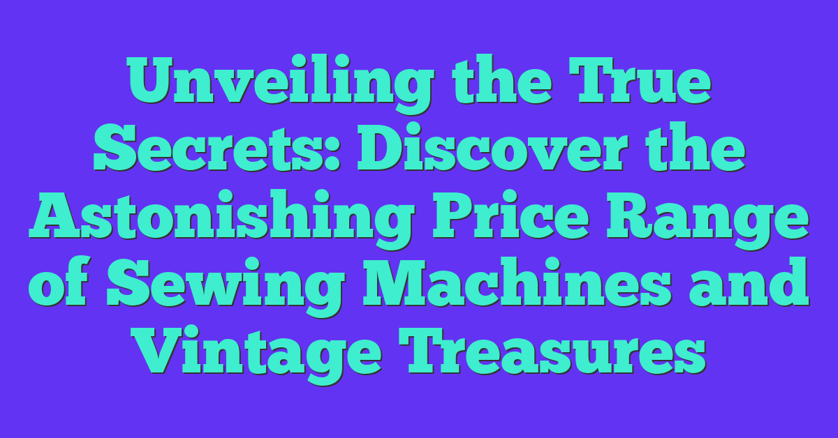 Unveiling the True Secrets: Discover the Astonishing Price Range of Sewing Machines and Vintage Treasures