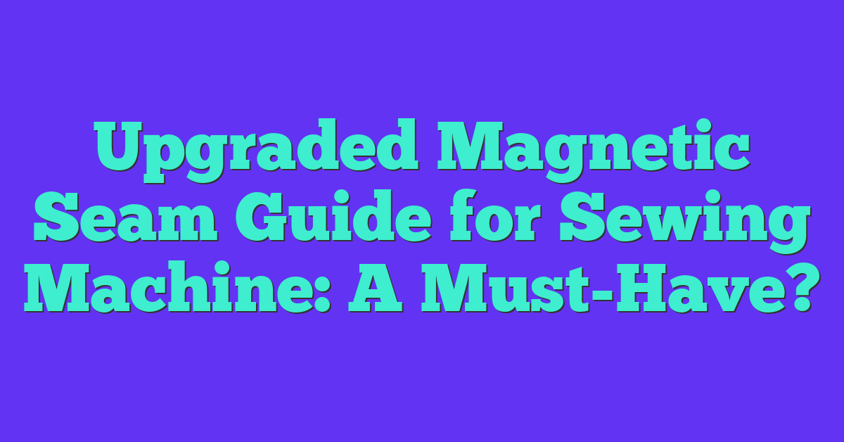 Upgraded Magnetic Seam Guide for Sewing Machine: A Must-Have?