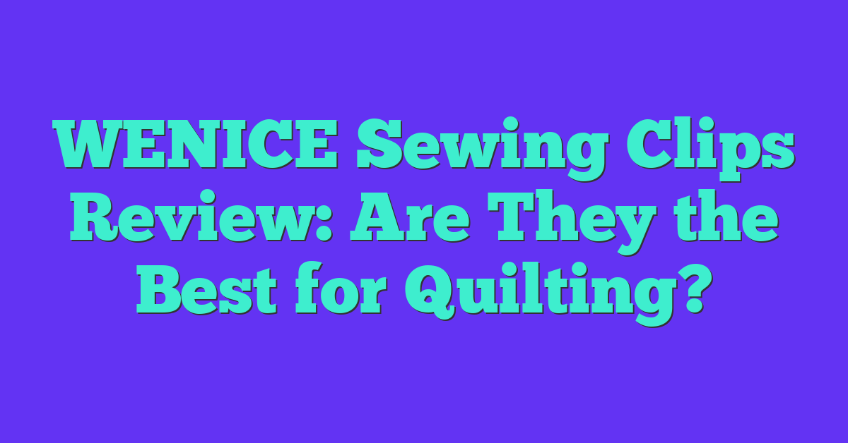 WENICE Sewing Clips Review: Are They the Best for Quilting?