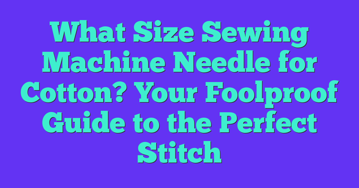 What Size Sewing Machine Needle for Cotton? Your Foolproof Guide to the Perfect Stitch