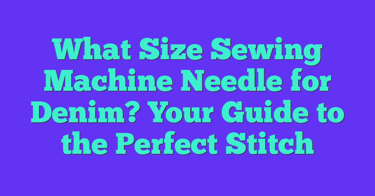 What Size Sewing Machine Needle for Denim? Your Guide to the Perfect Stitch