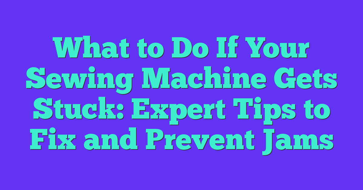 What to Do If Your Sewing Machine Gets Stuck: Expert Tips to Fix and Prevent Jams