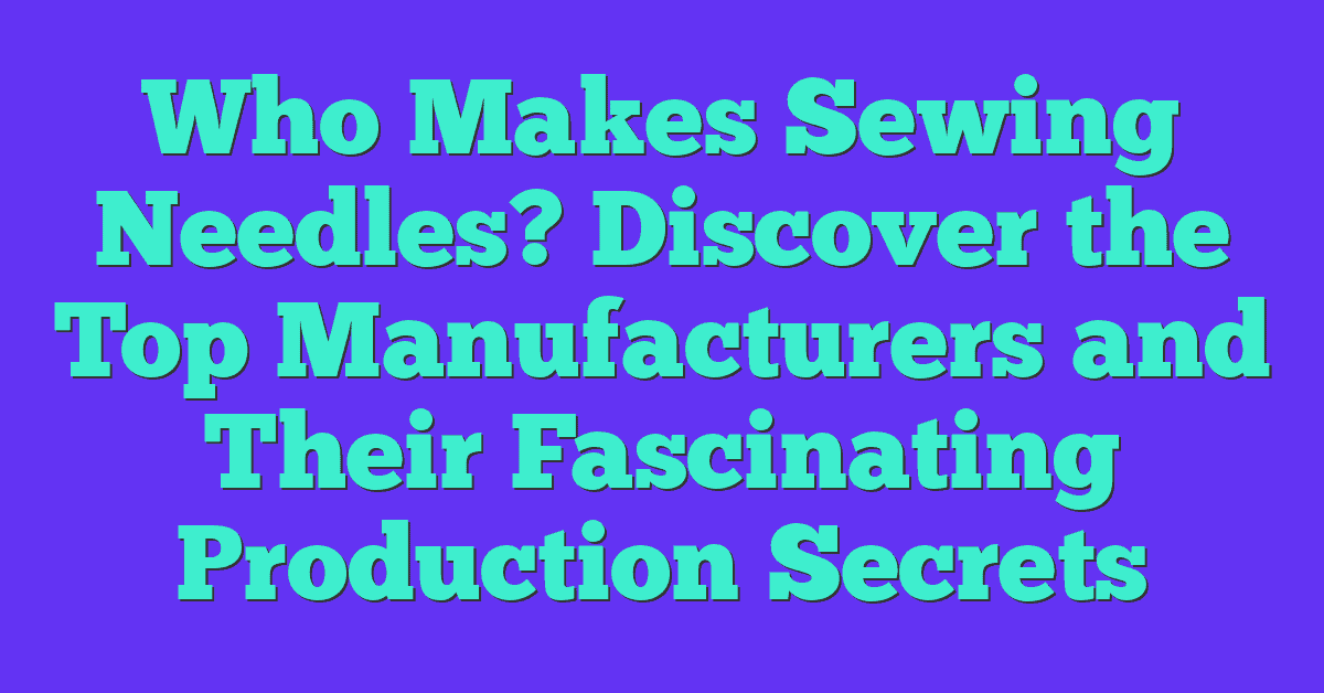 Who Makes Sewing Needles? Discover the Top Manufacturers and Their Fascinating Production Secrets