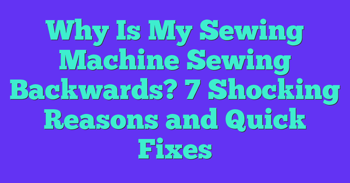 Why Is My Sewing Machine Sewing Backwards? 7 Shocking Reasons and Quick Fixes