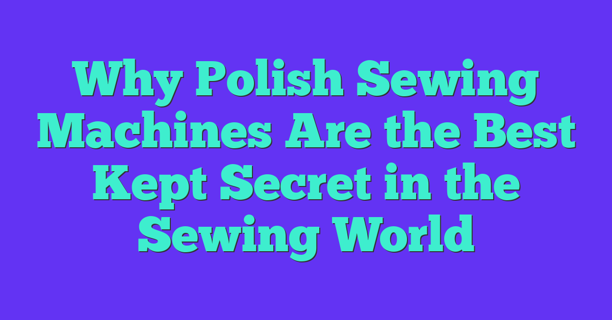 Why Polish Sewing Machines Are the Best Kept Secret in the Sewing World