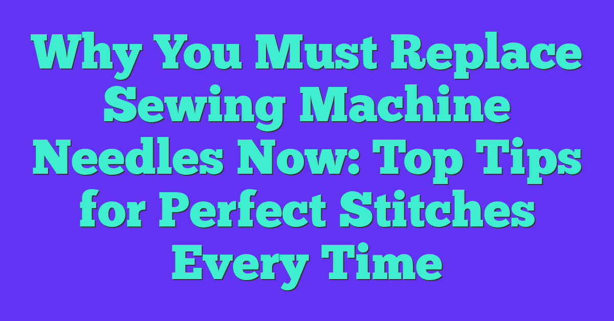 Why You Must Replace Sewing Machine Needles Now: Top Tips for Perfect Stitches Every Time