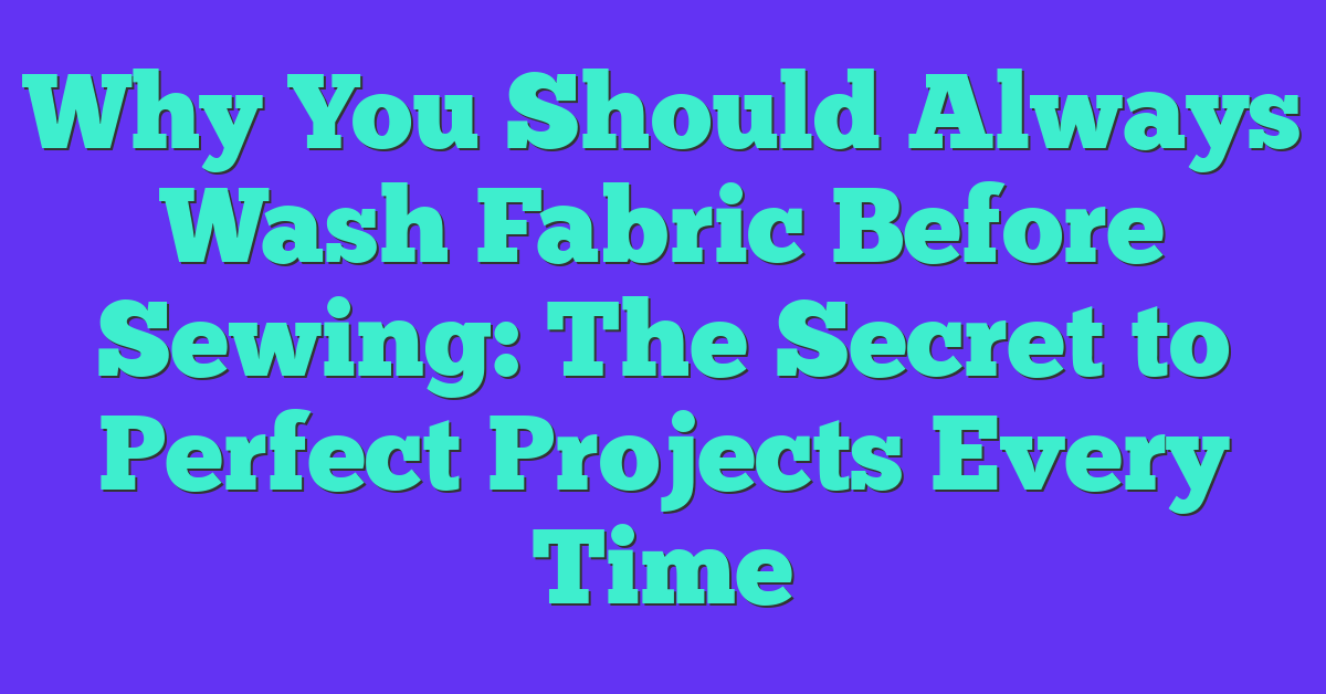 Why You Should Always Wash Fabric Before Sewing: The Secret to Perfect Projects Every Time