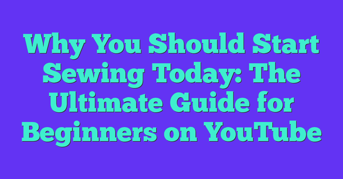 Why You Should Start Sewing Today: The Ultimate Guide for Beginners on YouTube