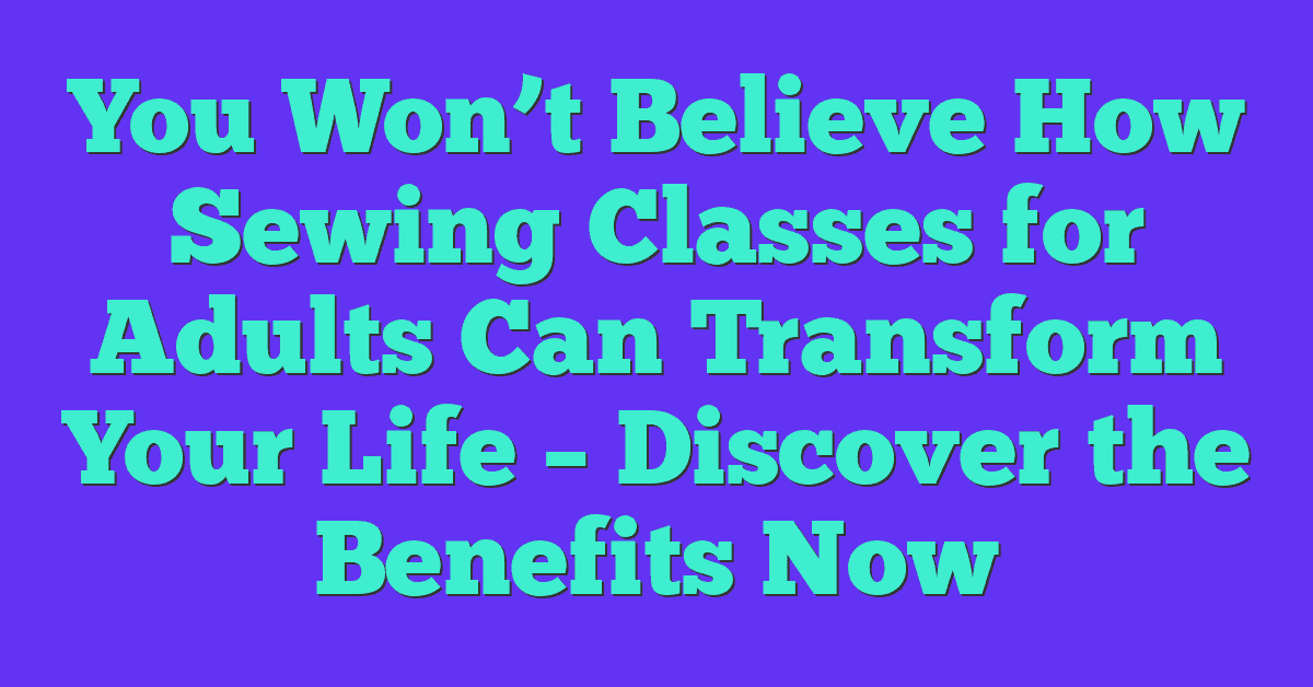 You Won’t Believe How Sewing Classes for Adults Can Transform Your Life – Discover the Benefits Now