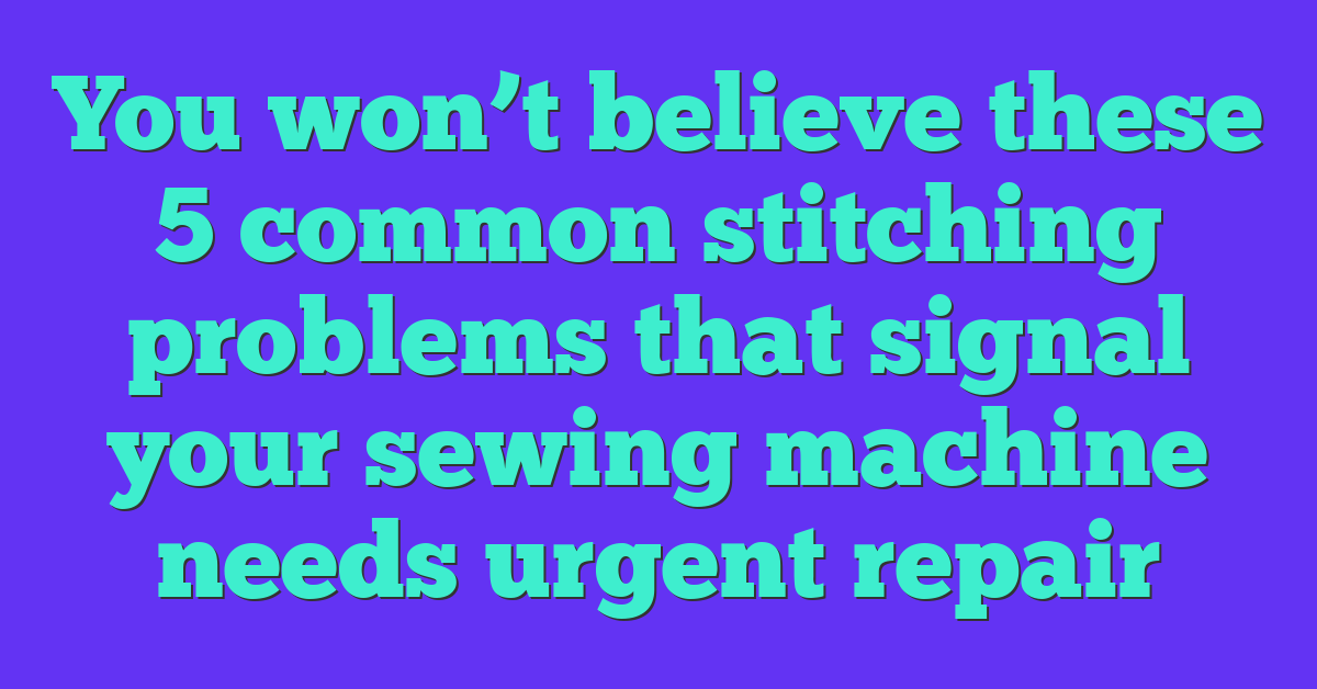 You won’t believe these 5 common stitching problems that signal your sewing machine needs urgent repair