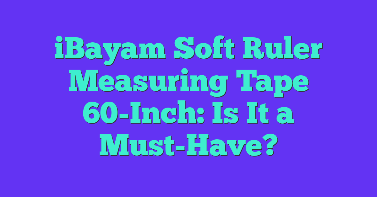 iBayam Soft Ruler Measuring Tape 60-Inch: Is It a Must-Have?