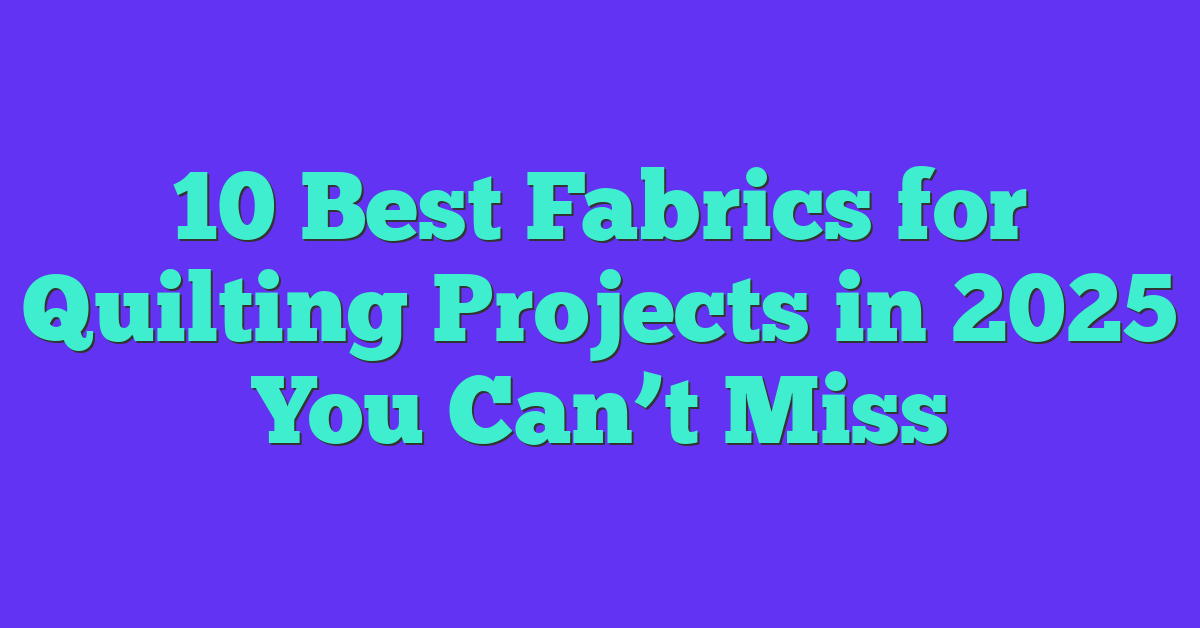 10 Best Fabrics for Quilting Projects in 2025 You Can’t Miss