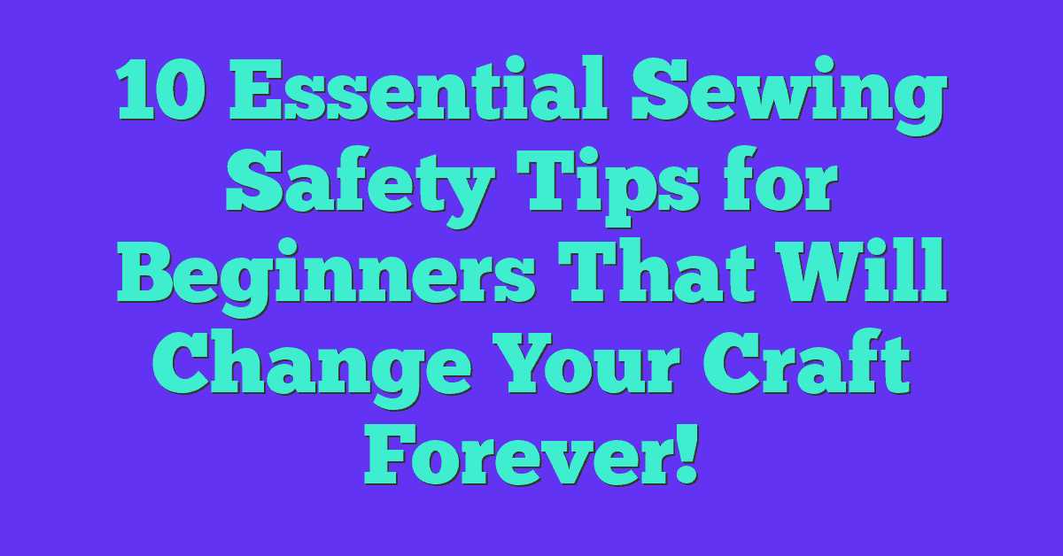 10 Essential Sewing Safety Tips for Beginners That Will Change Your Craft Forever!