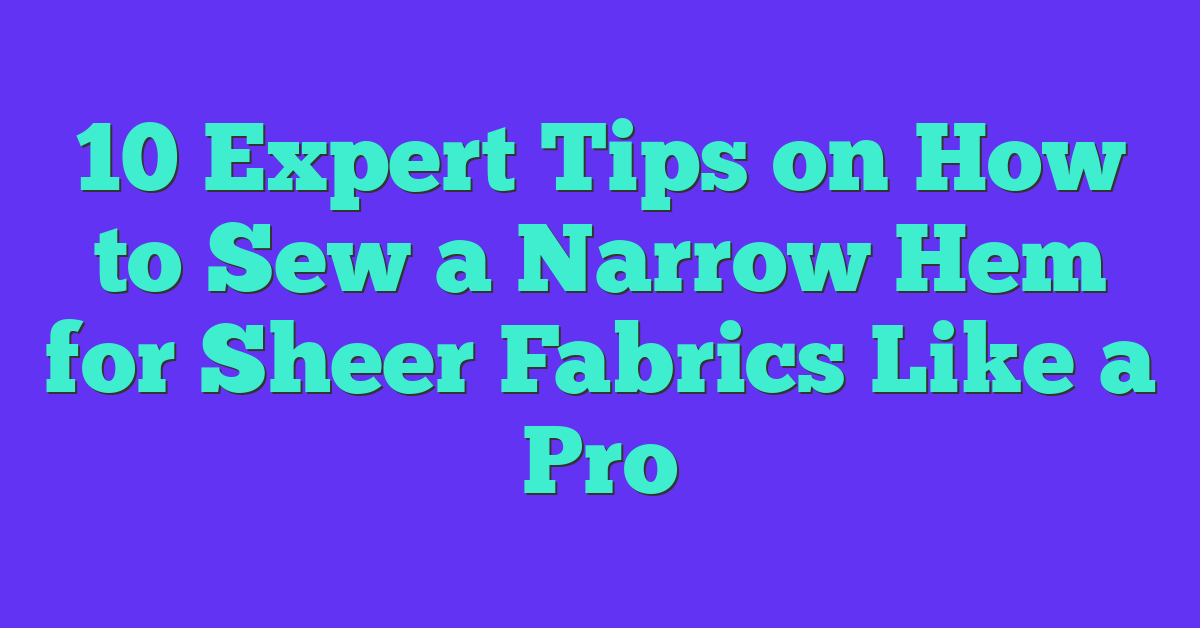 10 Expert Tips on How to Sew a Narrow Hem for Sheer Fabrics Like a Pro