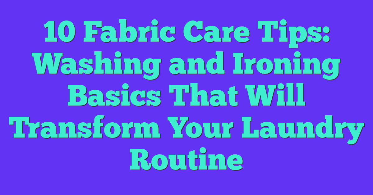 10 Fabric Care Tips: Washing and Ironing Basics That Will Transform Your Laundry Routine
