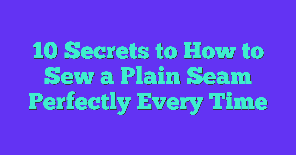 10 Secrets to How to Sew a Plain Seam Perfectly Every Time