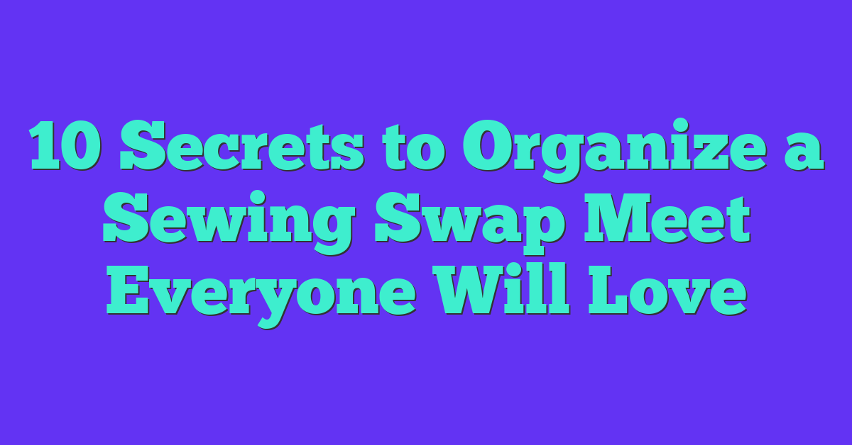 10 Secrets to Organize a Sewing Swap Meet Everyone Will Love