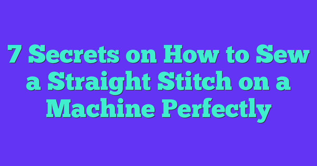 7 Secrets on How to Sew a Straight Stitch on a Machine Perfectly