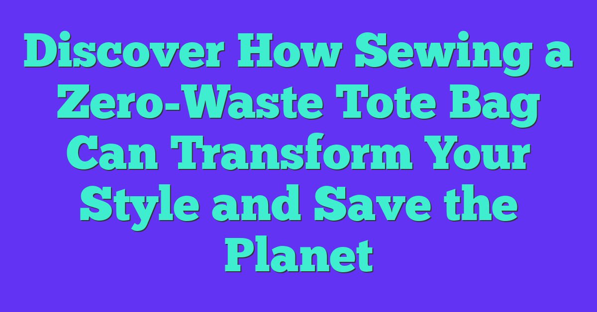 Discover How Sewing a Zero-Waste Tote Bag Can Transform Your Style and Save the Planet