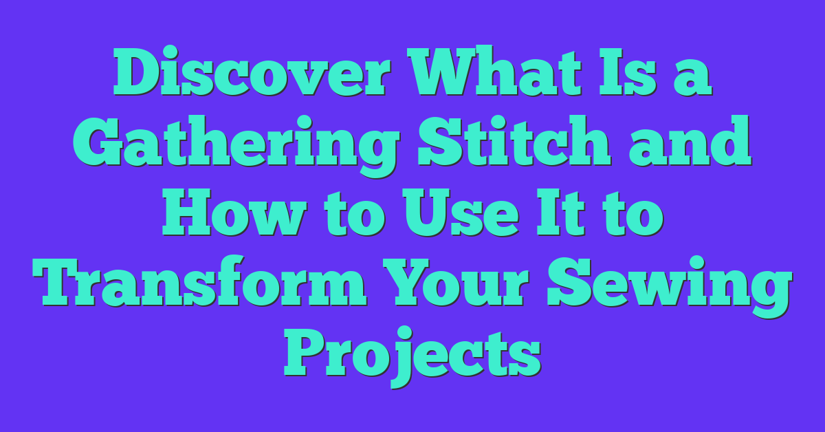 Discover What Is a Gathering Stitch and How to Use It to Transform Your Sewing Projects