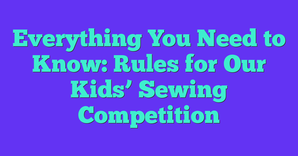 Everything You Need to Know: Rules for Our Kids’ Sewing Competition