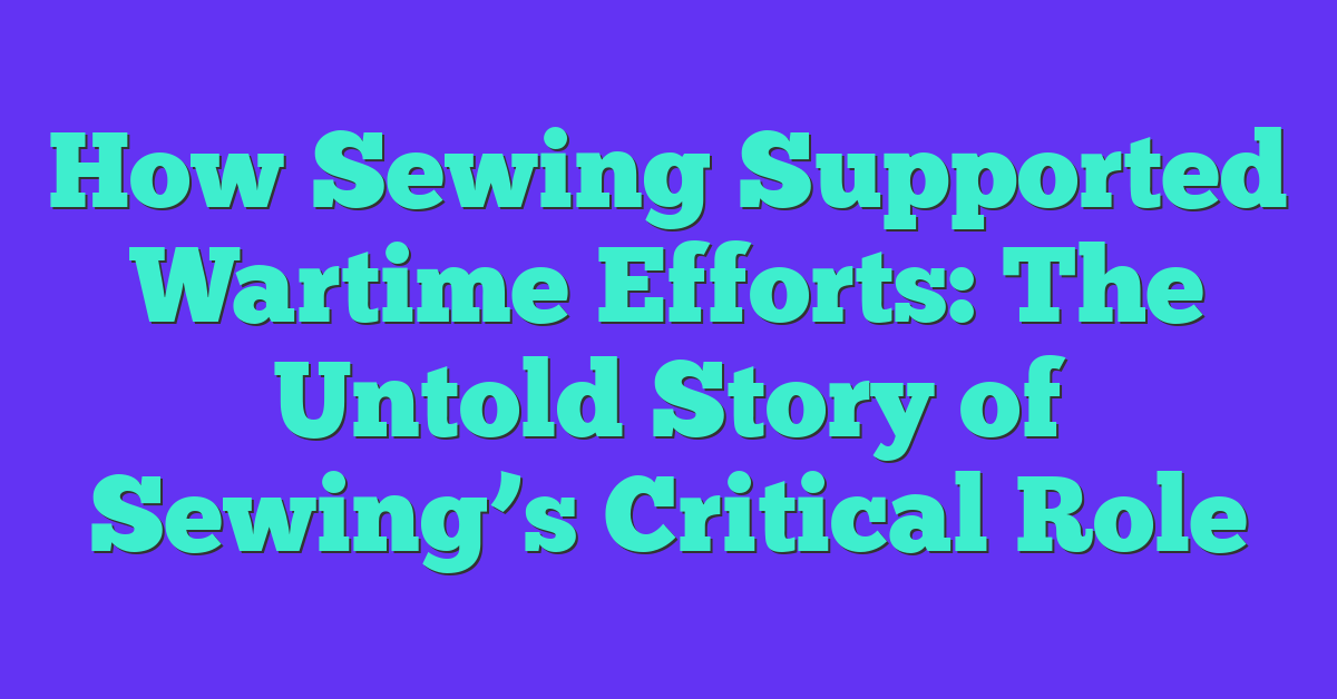 How Sewing Supported Wartime Efforts: The Untold Story of Sewing’s Critical Role