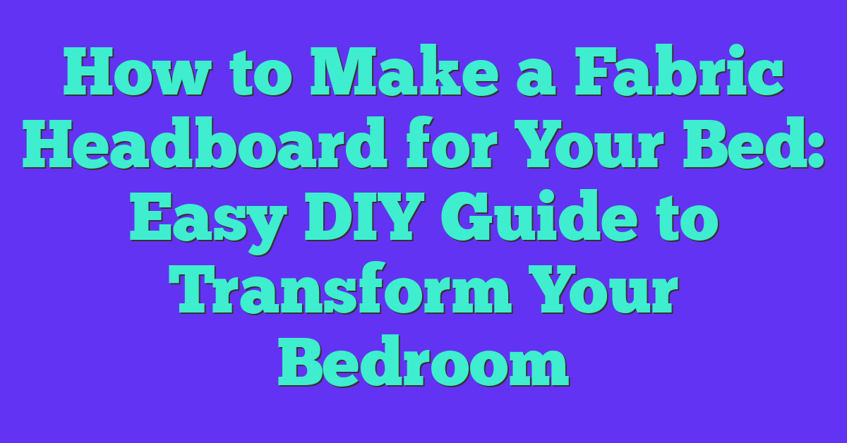 How to Make a Fabric Headboard for Your Bed: Easy DIY Guide to Transform Your Bedroom