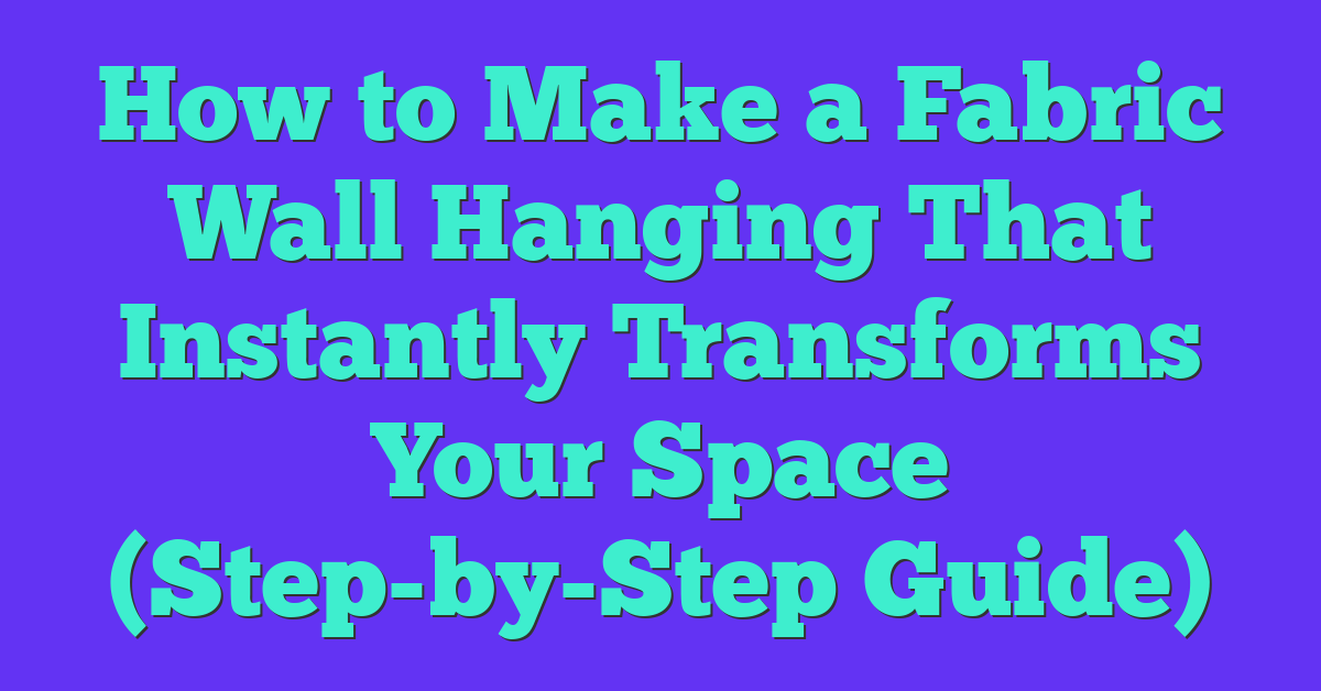 How to Make a Fabric Wall Hanging That Instantly Transforms Your Space (Step-by-Step Guide)