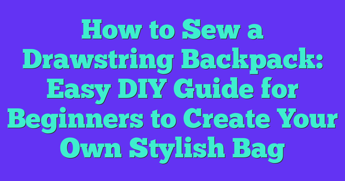 How to Sew a Drawstring Backpack: Easy DIY Guide for Beginners to Create Your Own Stylish Bag