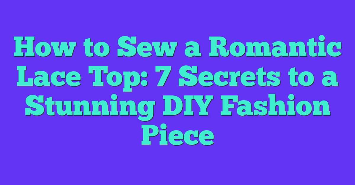 How to Sew a Romantic Lace Top: 7 Secrets to a Stunning DIY Fashion Piece