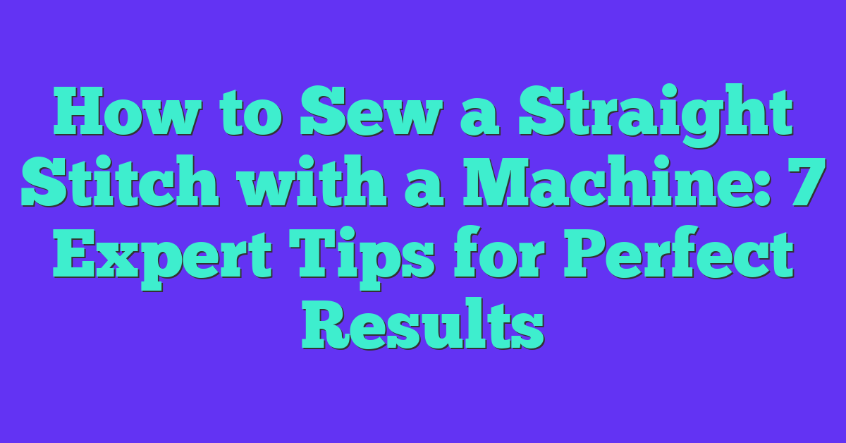 How to Sew a Straight Stitch with a Machine: 7 Expert Tips for Perfect Results