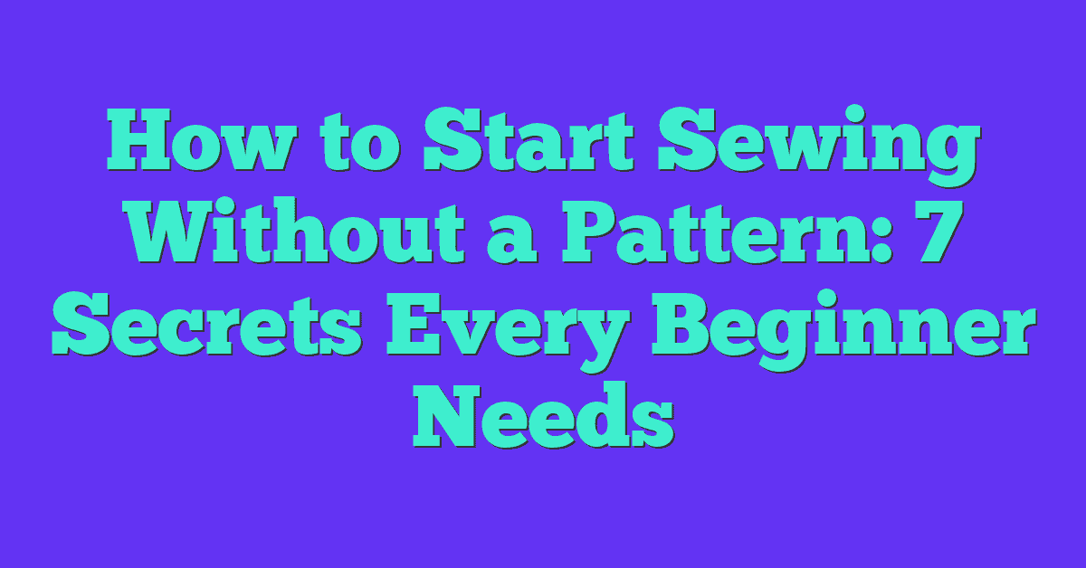 How to Start Sewing Without a Pattern: 7 Secrets Every Beginner Needs