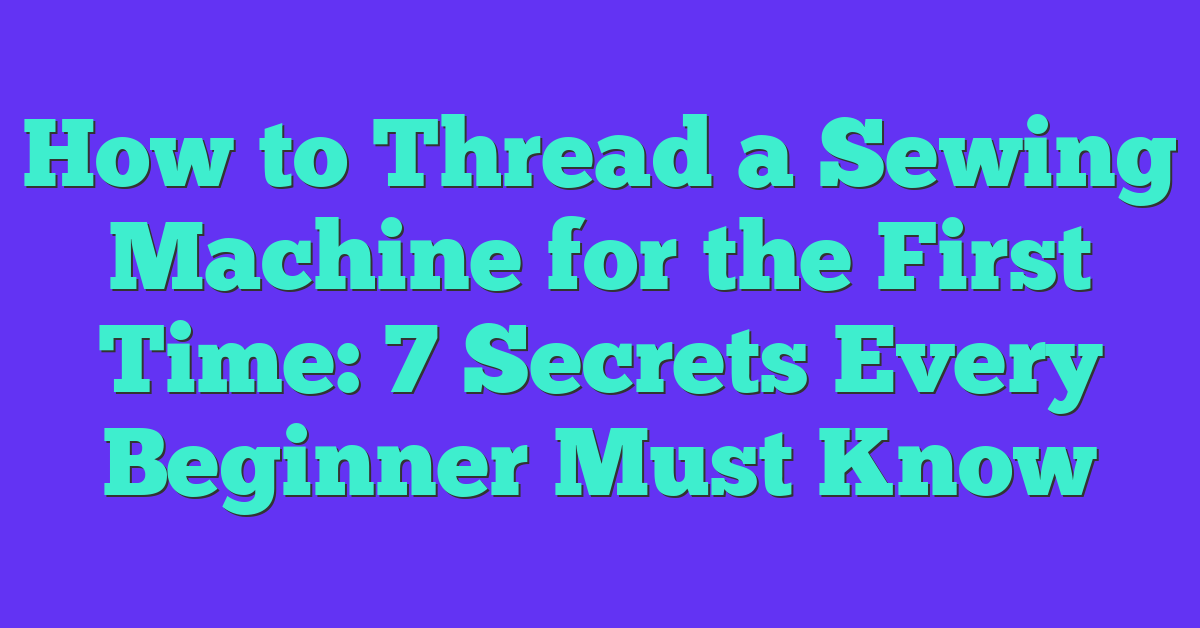 How to Thread a Sewing Machine for the First Time: 7 Secrets Every Beginner Must Know