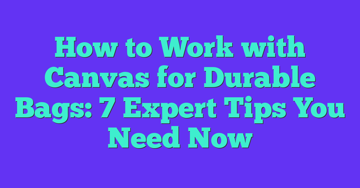 How to Work with Canvas for Durable Bags: 7 Expert Tips You Need Now