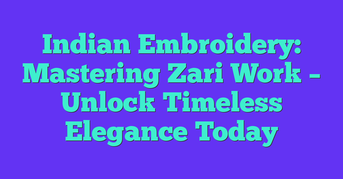 Indian Embroidery: Mastering Zari Work – Unlock Timeless Elegance Today