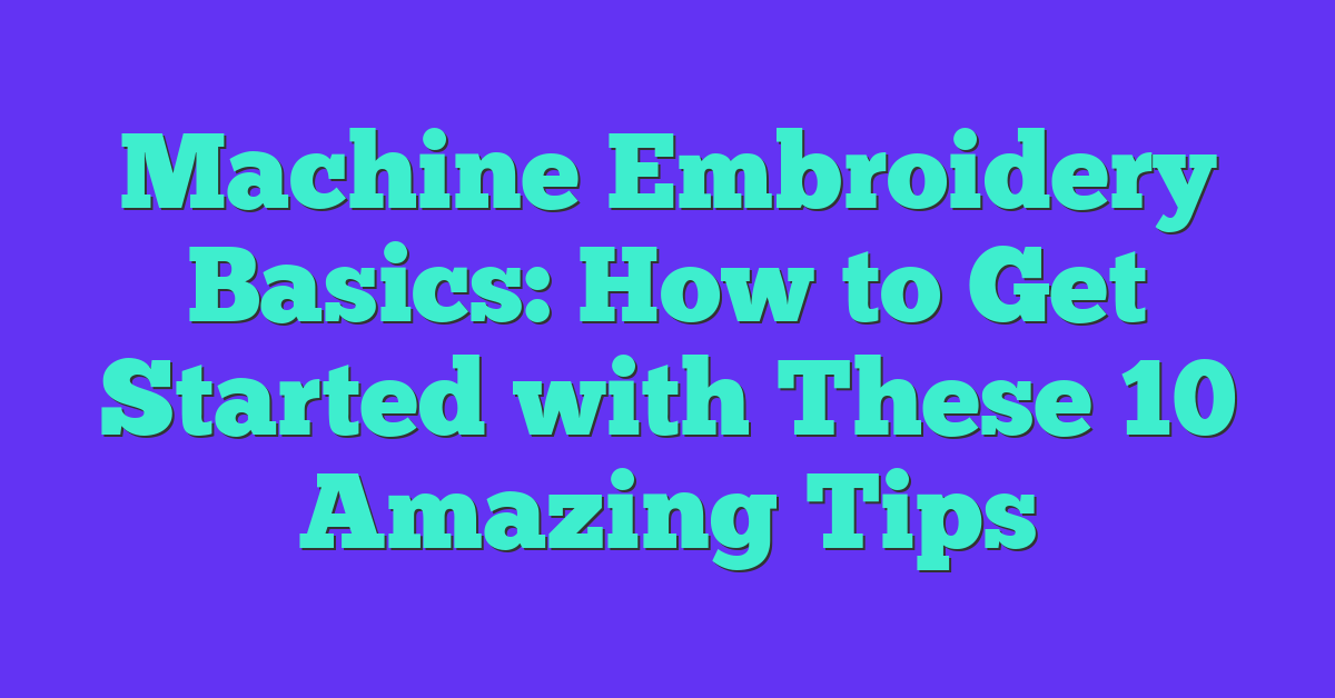 Machine Embroidery Basics: How to Get Started with These 10 Amazing Tips