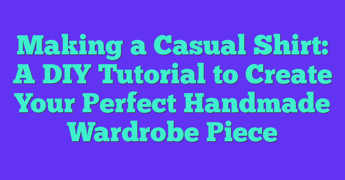 Making a Casual Shirt: A DIY Tutorial to Create Your Perfect Handmade Wardrobe Piece