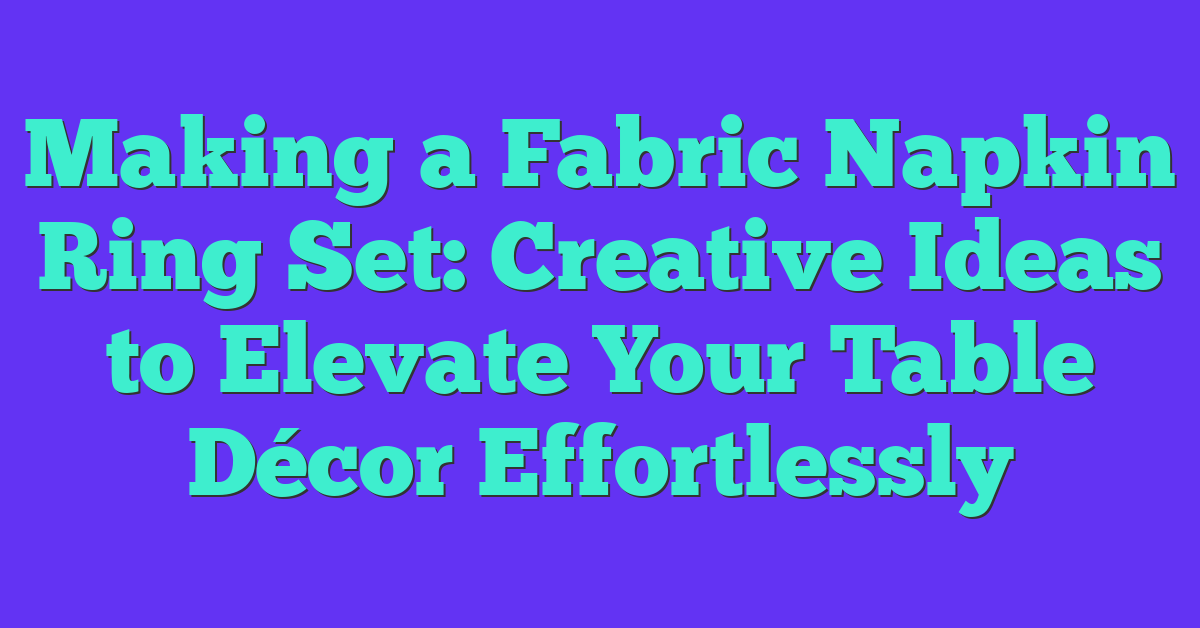 Making a Fabric Napkin Ring Set: Creative Ideas to Elevate Your Table Décor Effortlessly