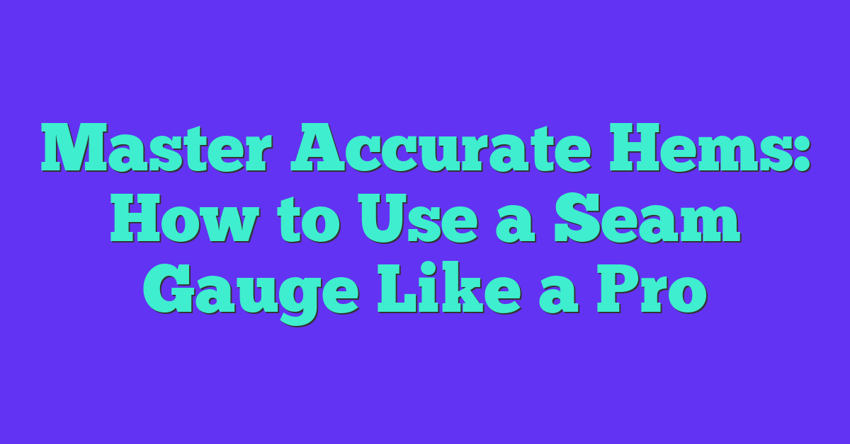 Master Accurate Hems: How to Use a Seam Gauge Like a Pro
