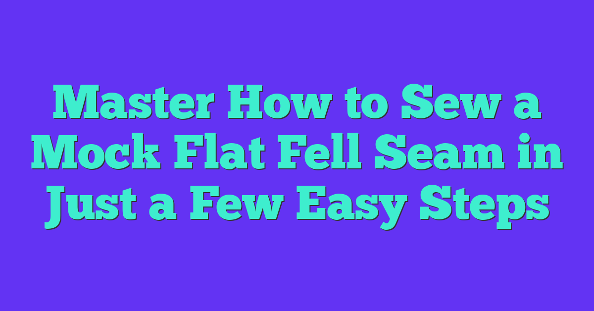 Master How to Sew a Mock Flat Fell Seam in Just a Few Easy Steps