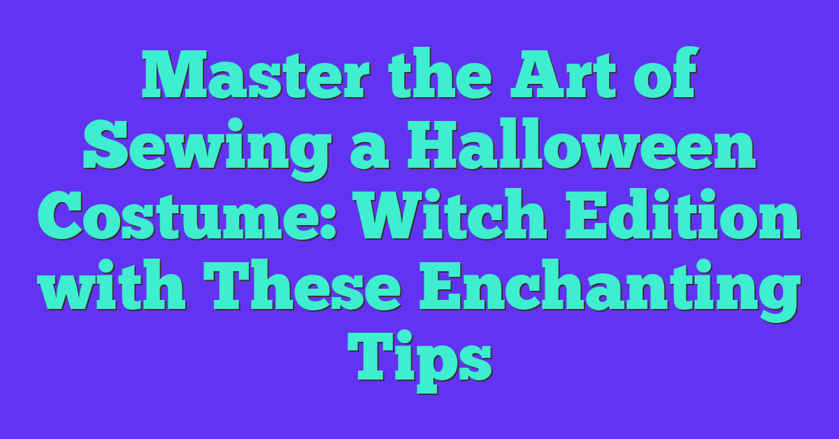 Master the Art of Sewing a Halloween Costume: Witch Edition with These Enchanting Tips