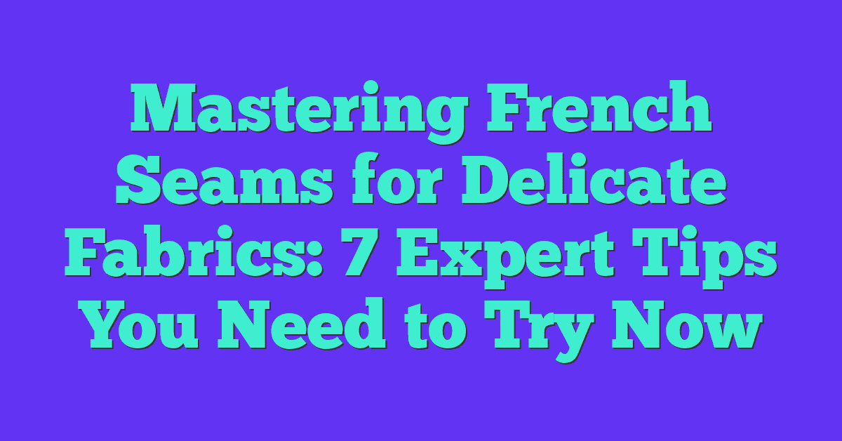Mastering French Seams for Delicate Fabrics: 7 Expert Tips You Need to Try Now