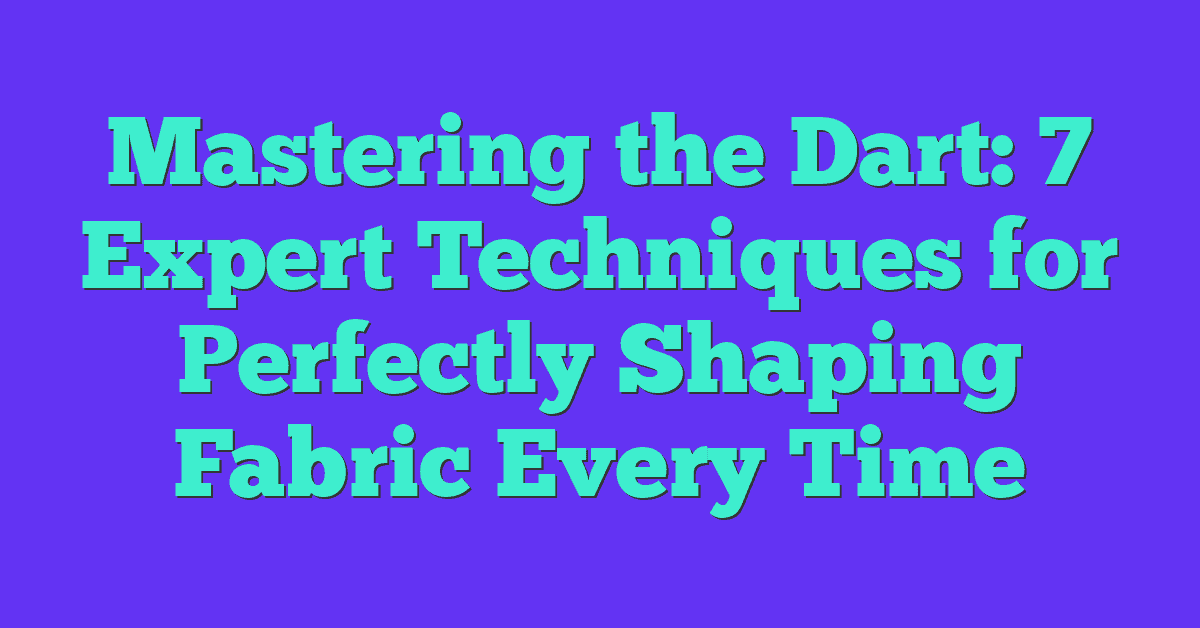 Mastering the Dart: 7 Expert Techniques for Perfectly Shaping Fabric Every Time