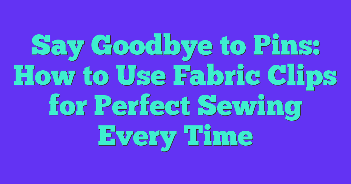 Say Goodbye to Pins: How to Use Fabric Clips for Perfect Sewing Every Time