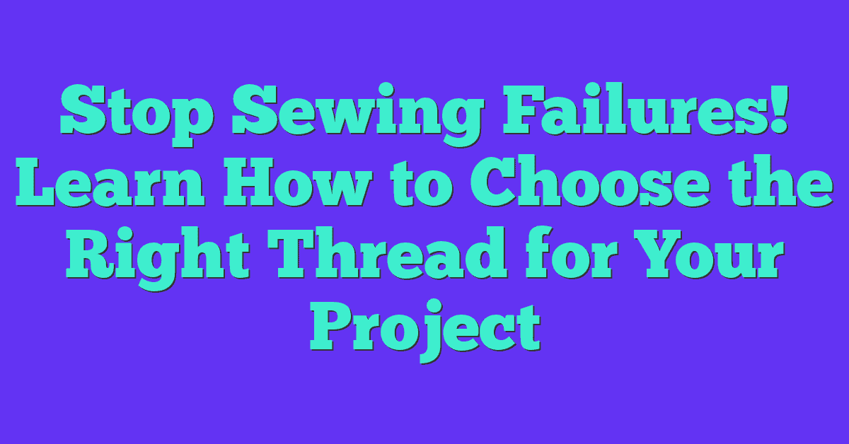 Stop Sewing Failures! Learn How to Choose the Right Thread for Your Project