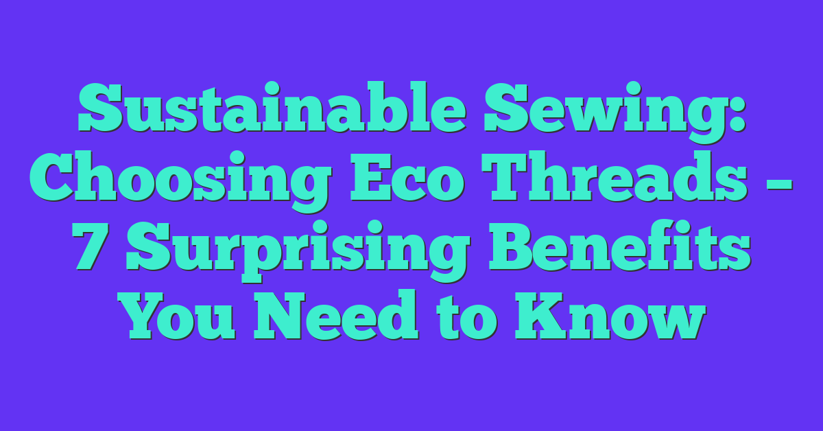 Sustainable Sewing: Choosing Eco Threads – 7 Surprising Benefits You Need to Know