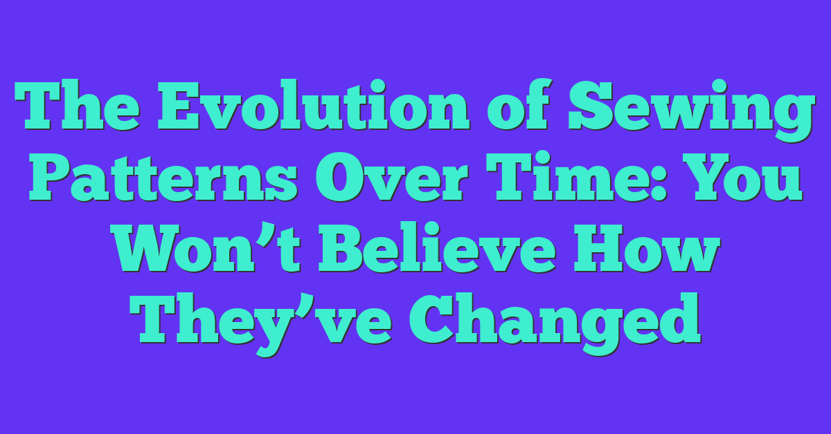 The Evolution of Sewing Patterns Over Time: You Won’t Believe How They’ve Changed