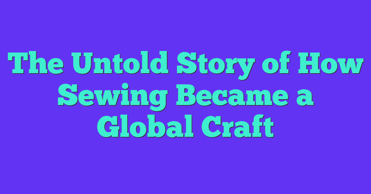 The Untold Story of How Sewing Became a Global Craft