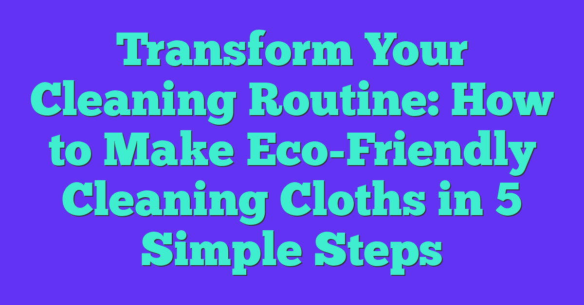 Transform Your Cleaning Routine: How to Make Eco-Friendly Cleaning Cloths in 5 Simple Steps